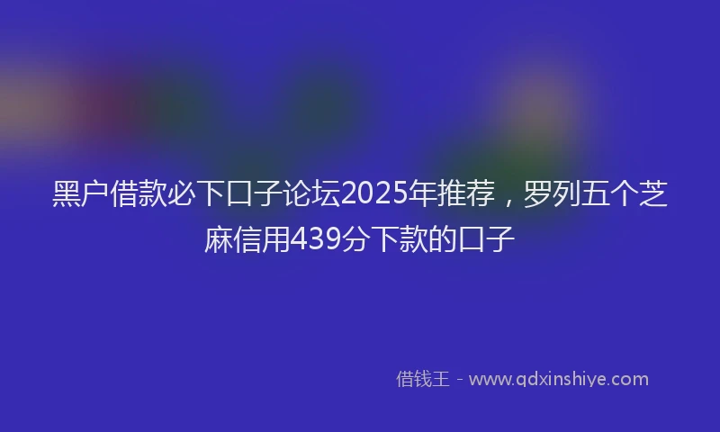 黑户借款必下口子论坛2025年推荐，罗列五个芝麻信用439分下款的口子