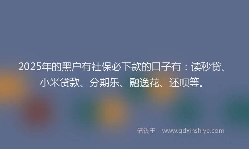 2025年的黑户有社保必下款的口子有：读秒贷、小米贷款、分期乐、融逸花、还呗等。