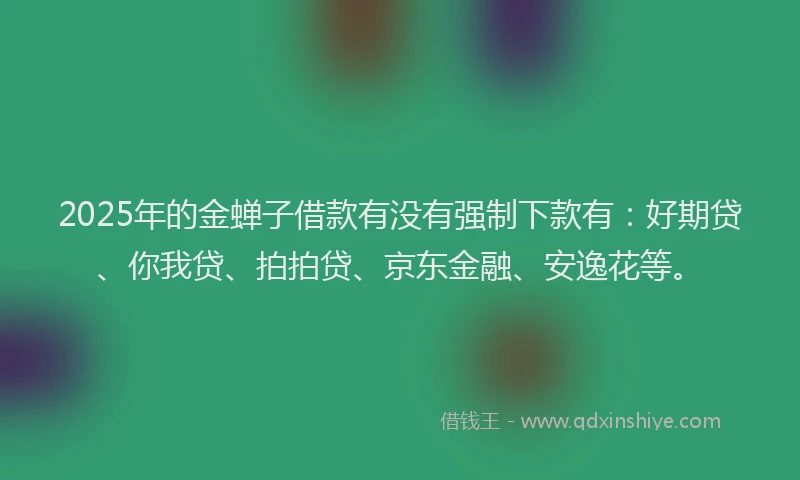 2025年的金蝉子借款有没有强制下款有：好期贷、你我贷、拍拍贷、京东金融、安逸花等。
