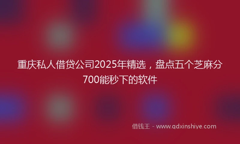 重庆私人借贷公司2025年精选，盘点五个芝麻分700能秒下的软件