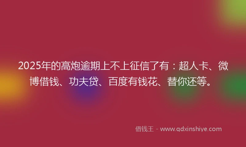 2025年的高炮逾期上不上征信了有：超人卡、微博借钱、功夫贷、百度有钱花、替你还等。