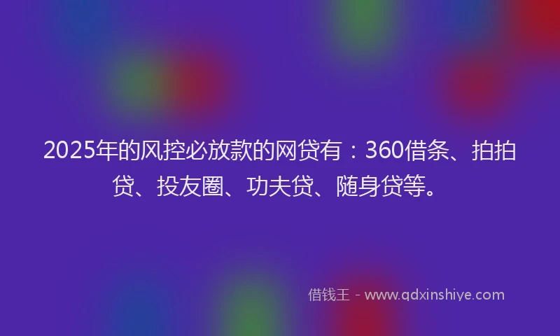 2025年的风控必放款的网贷有：360借条、拍拍贷、投友圈、功夫贷、随身贷等。