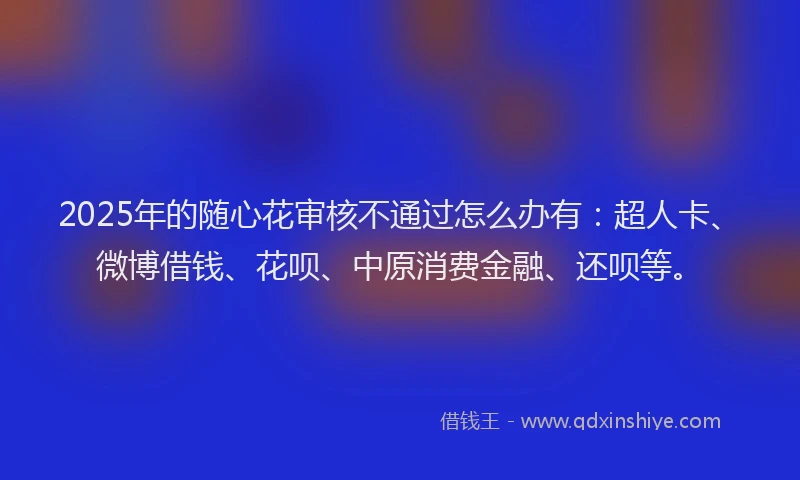 2025年的随心花审核不通过怎么办有：超人卡、微博借钱、花呗、中原消费金融、还呗等。