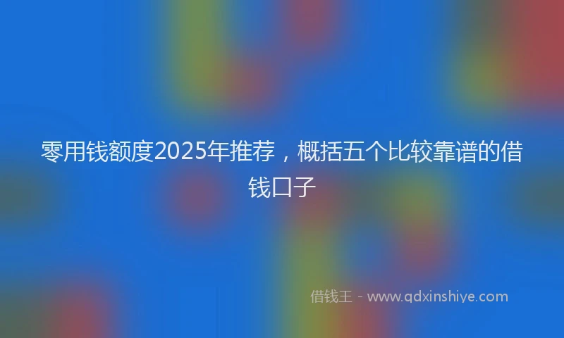 零用钱额度2025年推荐，概括五个比较靠谱的借钱口子