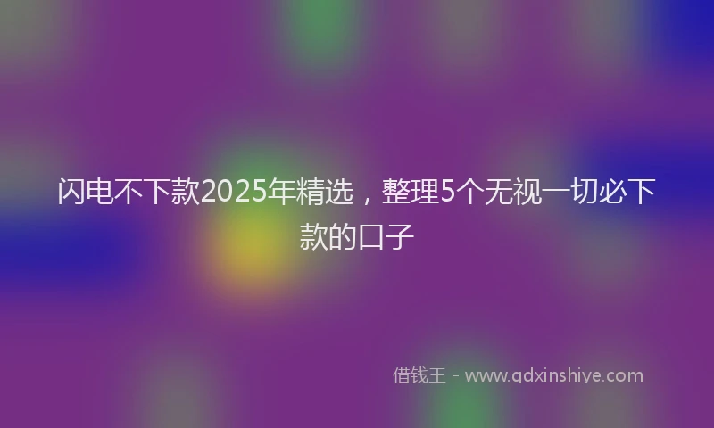 闪电不下款2025年精选，整理5个无视一切必下款的口子