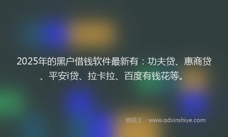 2025年的黑户借钱软件最新有：功夫贷、惠商贷、平安i贷、拉卡拉、百度有钱花等。