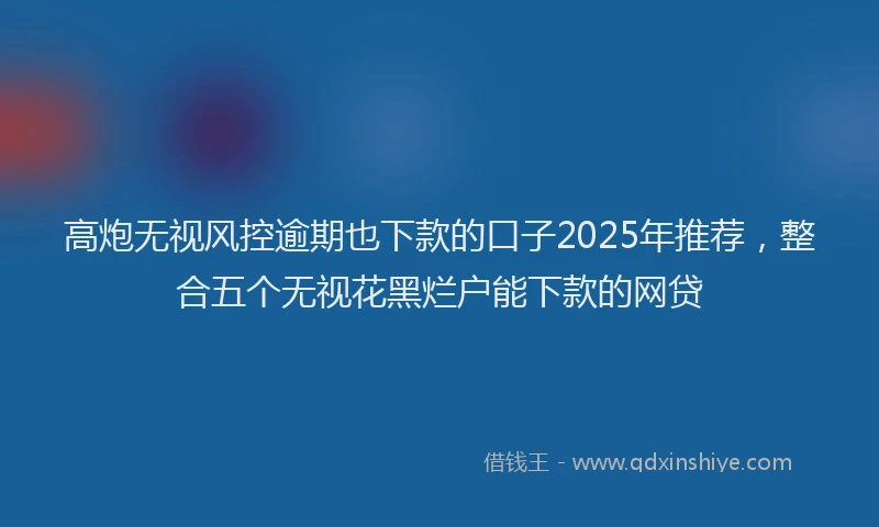 高炮无视风控逾期也下款的口子2025年推荐，整合五个无视花黑烂户能下款的网贷