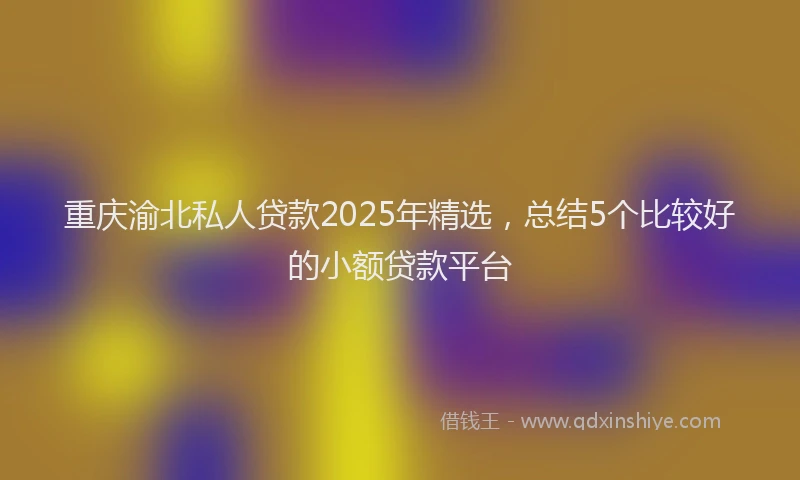 重庆渝北私人贷款2025年精选，总结5个比较好的小额贷款平台