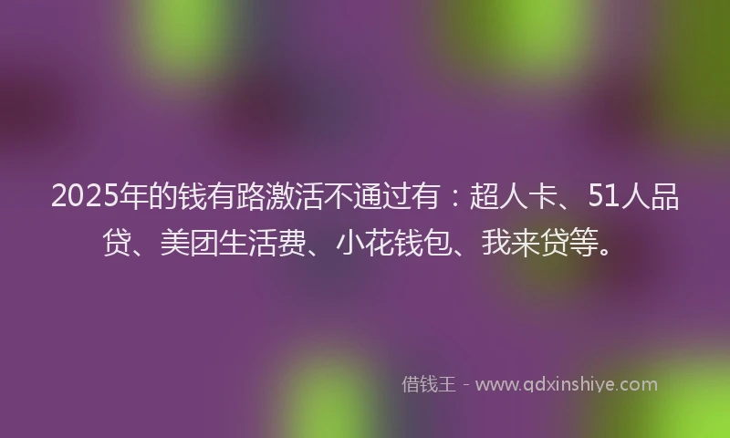2025年的钱有路激活不通过有：超人卡、51人品贷、美团生活费、小花钱包、我来贷等。