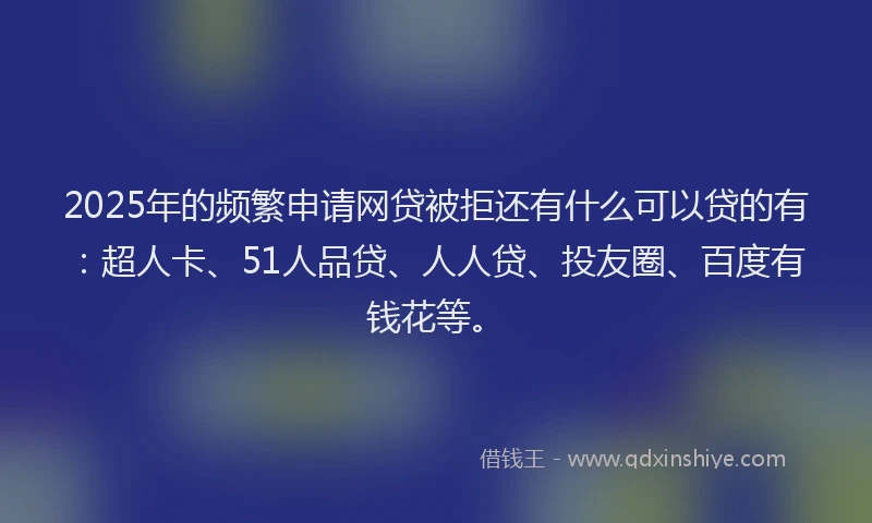 2025年的频繁申请网贷被拒还有什么可以贷的有：超人卡、51人品贷、人人贷、投友圈、百度有钱花等。