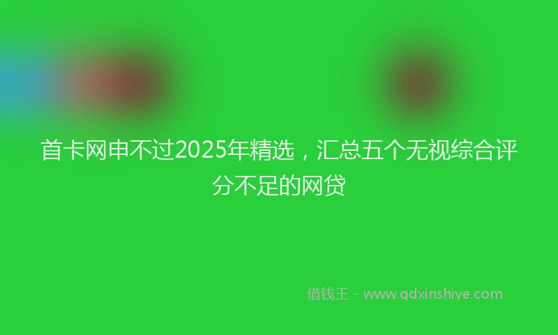 首卡网申不过2025年精选，汇总五个无视综合评分不足的网贷