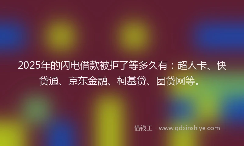 2025年的闪电借款被拒了等多久有：超人卡、快贷通、京东金融、柯基贷、团贷网等。
