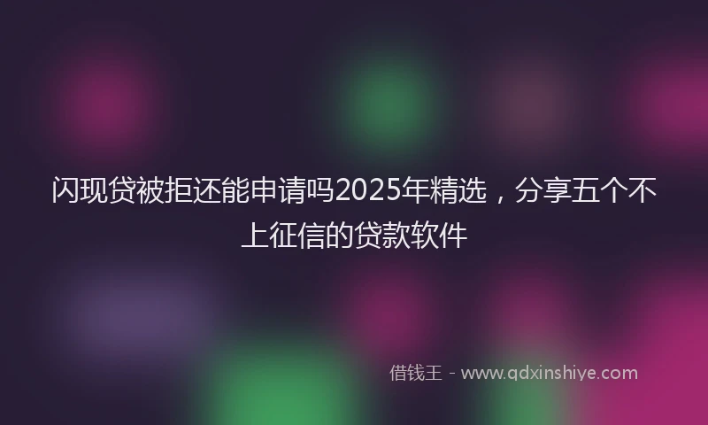 闪现贷被拒还能申请吗2025年精选，分享五个不上征信的贷款软件