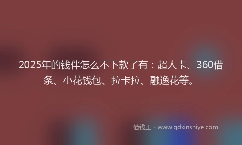 2025年的钱伴怎么不下款了有：超人卡、360借条、小花钱包、拉卡拉、融逸花等。