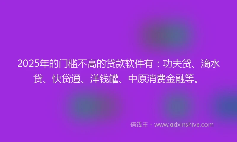 2025年的门槛不高的贷款软件有：功夫贷、滴水贷、快贷通、洋钱罐、中原消费金融等。
