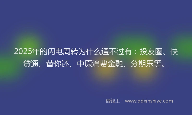 2025年的闪电周转为什么通不过有：投友圈、快贷通、替你还、中原消费金融、分期乐等。