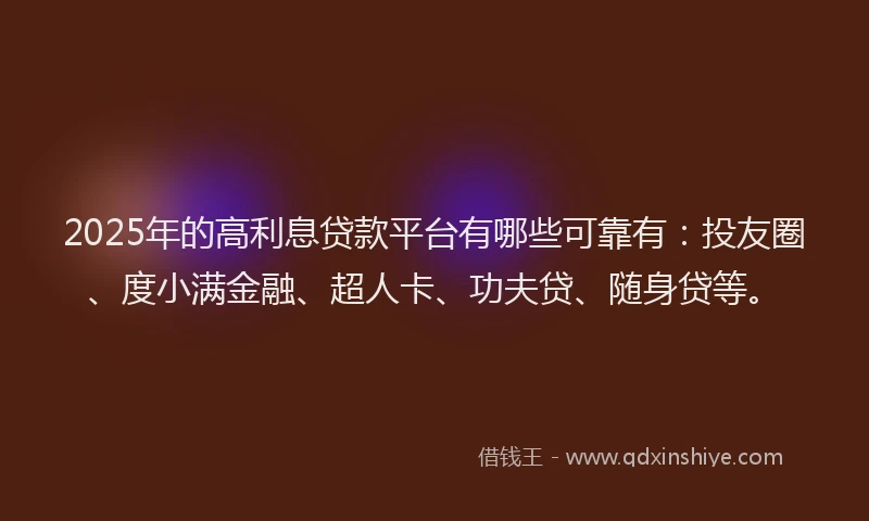 2025年的高利息贷款平台有哪些可靠有：投友圈、度小满金融、超人卡、功夫贷、随身贷等。