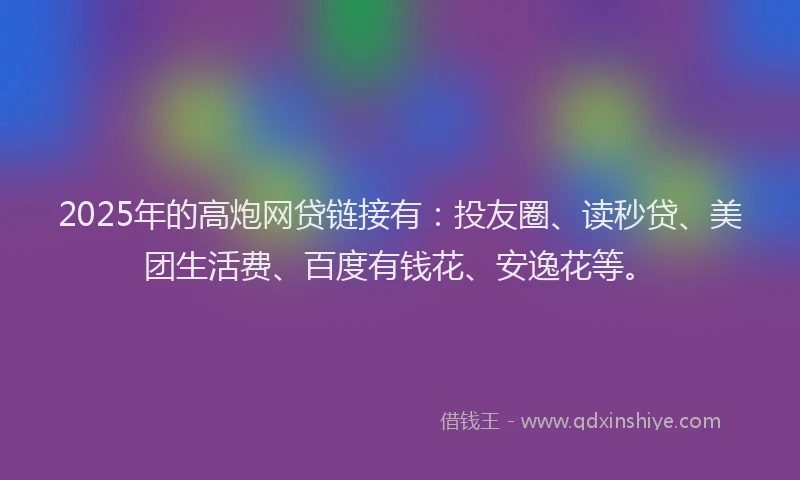 2025年的高炮网贷链接有：投友圈、读秒贷、美团生活费、百度有钱花、安逸花等。