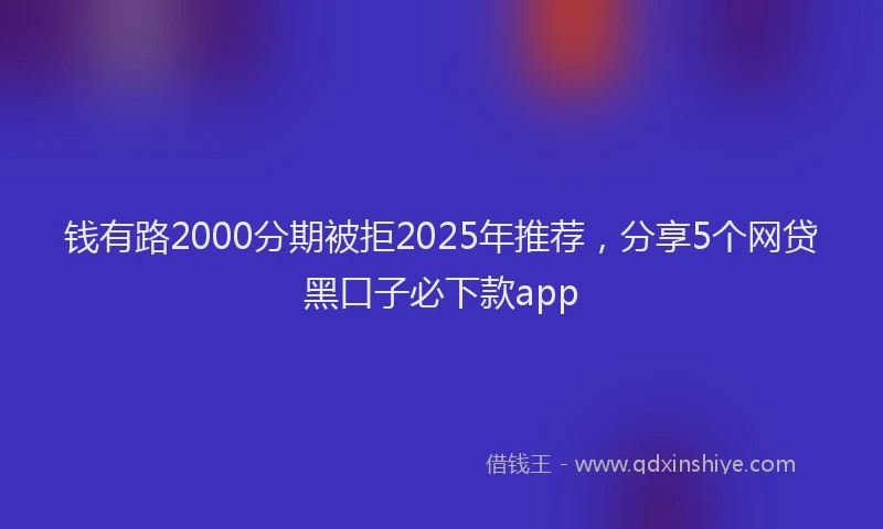 钱有路2000分期被拒2025年推荐，分享5个网贷黑口子必下款app