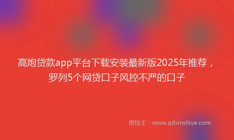 高炮贷款app平台下载安装最新版2025年推荐，罗列5个网贷口子风控不严的口子