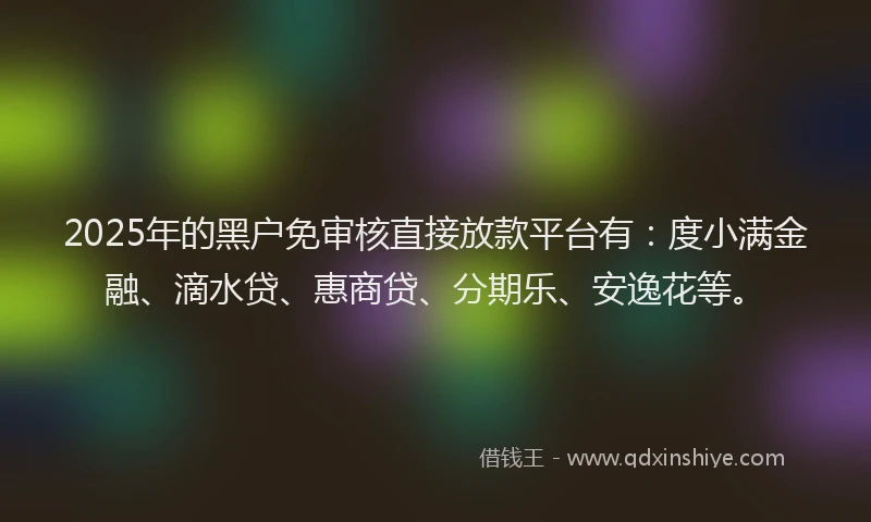 2025年的黑户免审核直接放款平台有：度小满金融、滴水贷、惠商贷、分期乐、安逸花等。
