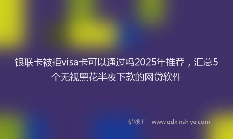 银联卡被拒visa卡可以通过吗2025年推荐，汇总5个无视黑花半夜下款的网贷软件