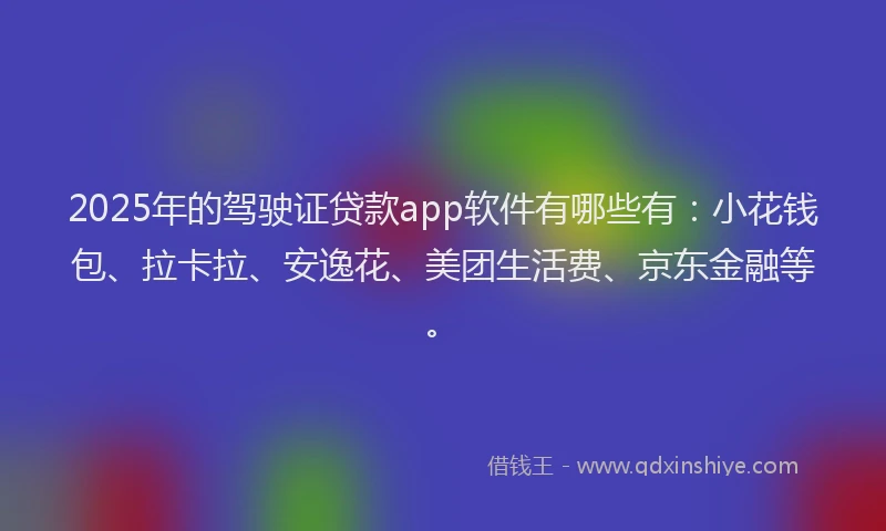 2025年的驾驶证贷款app软件有哪些有：小花钱包、拉卡拉、安逸花、美团生活费、京东金融等。