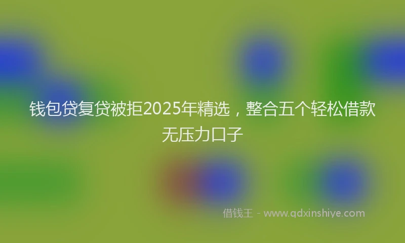 钱包贷复贷被拒2025年精选，整合五个轻松借款无压力口子