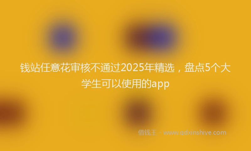 钱站任意花审核不通过2025年精选，盘点5个大学生可以使用的app