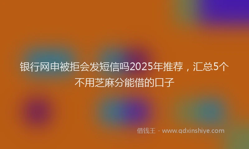 银行网申被拒会发短信吗2025年推荐，汇总5个不用芝麻分能借的口子