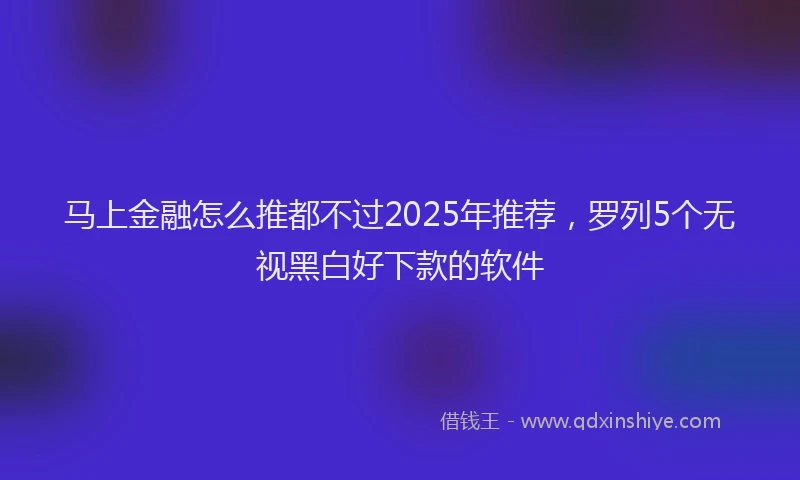 马上金融怎么推都不过2025年推荐，罗列5个无视黑白好下款的软件