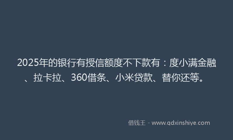 2025年的银行有授信额度不下款有：度小满金融、拉卡拉、360借条、小米贷款、替你还等。