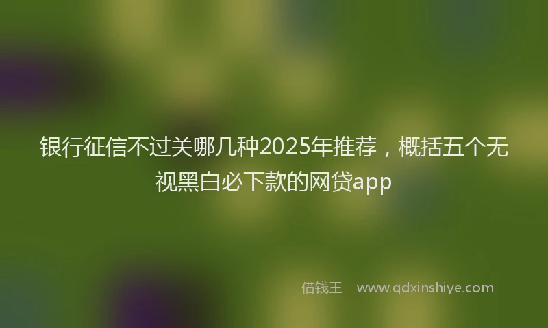 银行征信不过关哪几种2025年推荐，概括五个无视黑白必下款的网贷app