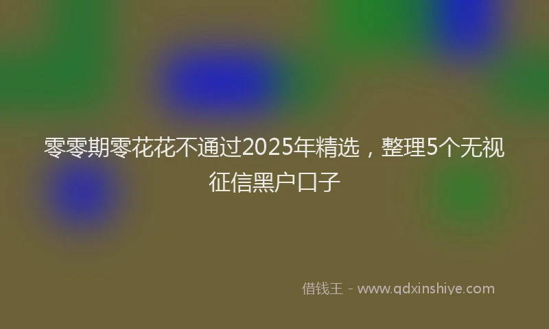 零零期零花花不通过2025年精选，整理5个无视征信黑户口子
