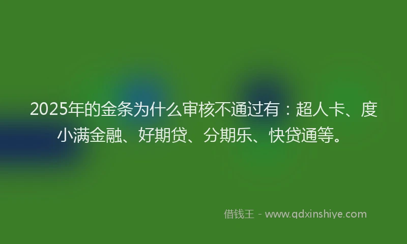 2025年的金条为什么审核不通过有：超人卡、度小满金融、好期贷、分期乐、快贷通等。