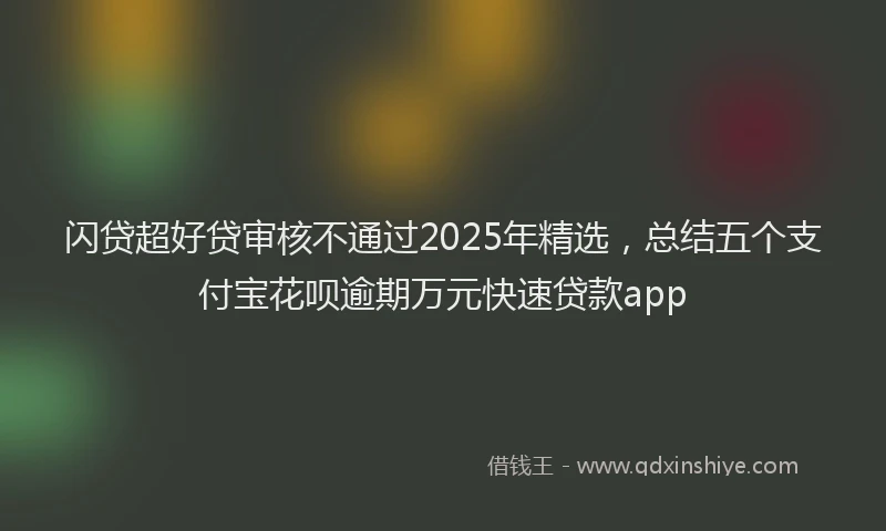 闪贷超好贷审核不通过2025年精选，总结五个支付宝花呗逾期万元快速贷款app