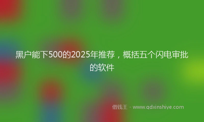 黑户能下500的2025年推荐，概括五个闪电审批的软件