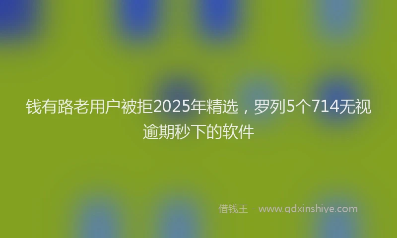 钱有路老用户被拒2025年精选，罗列5个714无视逾期秒下的软件