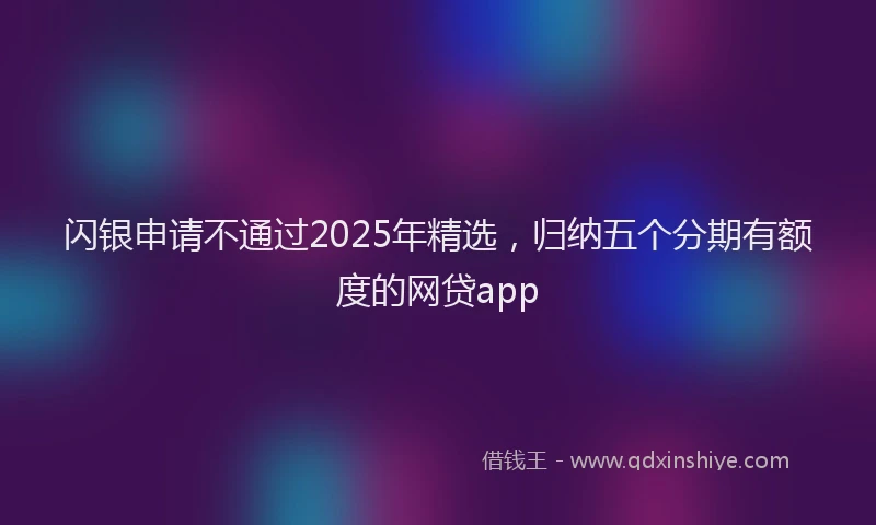闪银申请不通过2025年精选，归纳五个分期有额度的网贷app