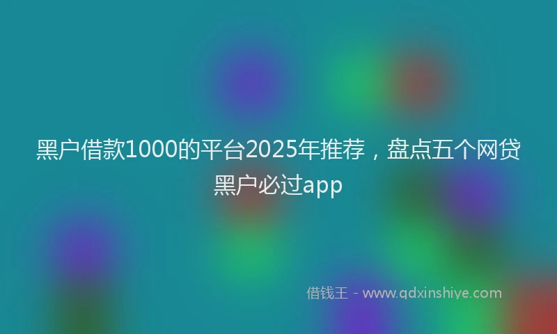 黑户借款1000的平台2025年推荐，盘点五个网贷黑户必过app