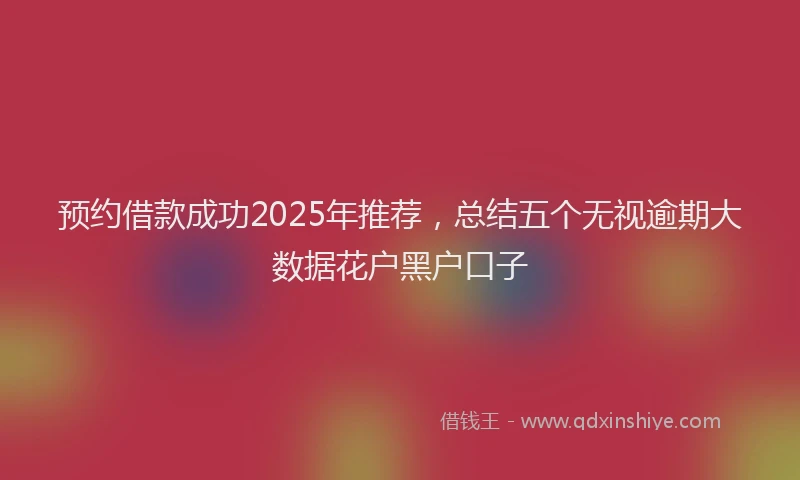 预约借款成功2025年推荐，总结五个无视逾期大数据花户黑户口子