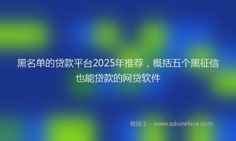 黑名单的贷款平台2025年推荐，概括五个黑征信也能贷款的网贷软件