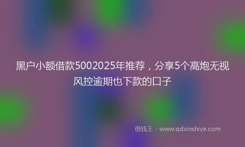 黑户小额借款5002025年推荐，分享5个高炮无视风控逾期也下款的口子