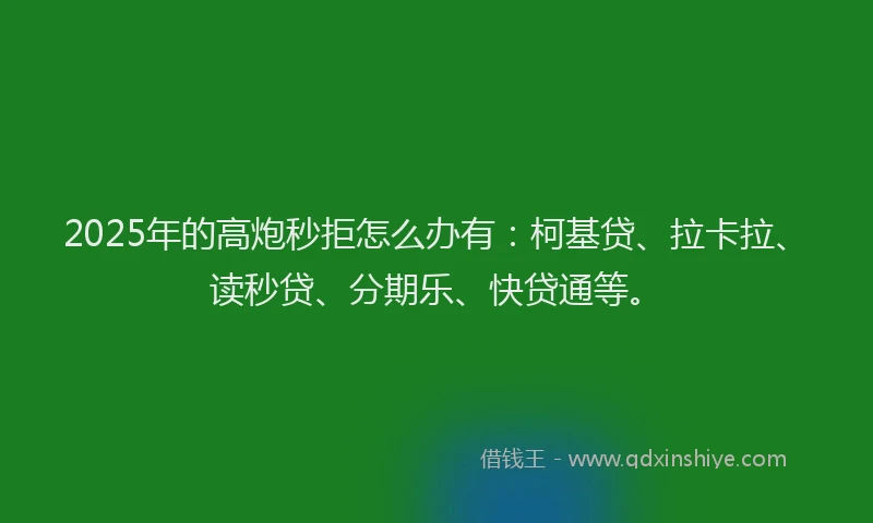2025年的高炮秒拒怎么办有：柯基贷、拉卡拉、读秒贷、分期乐、快贷通等。