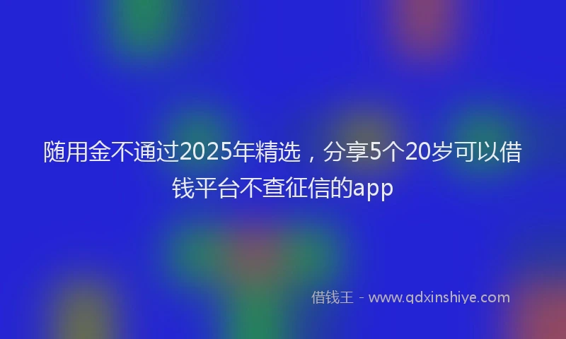 随用金不通过2025年精选，分享5个20岁可以借钱平台不查征信的app
