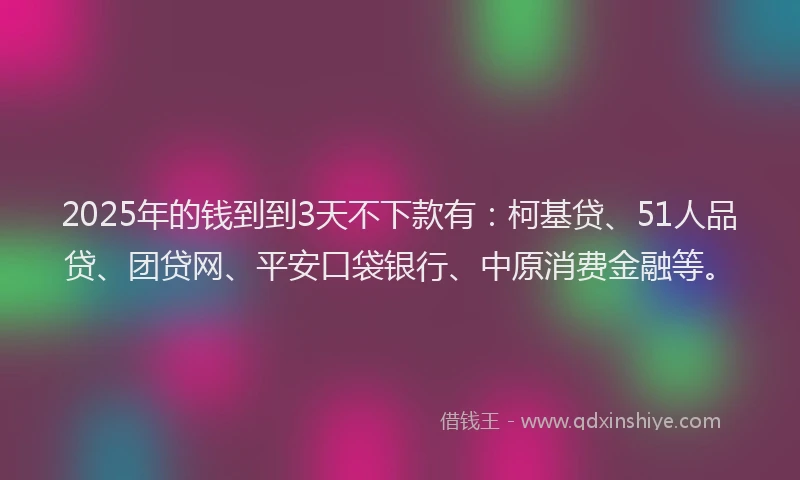 2025年的钱到到3天不下款有：柯基贷、51人品贷、团贷网、平安口袋银行、中原消费金融等。