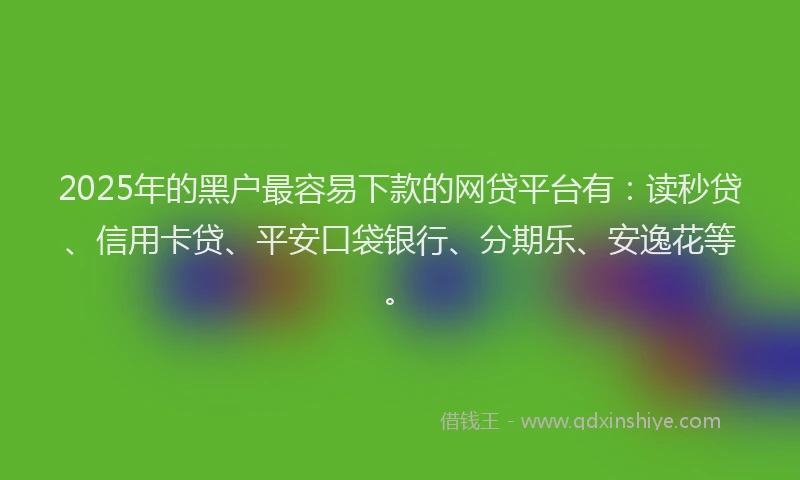 2025年的黑户最容易下款的网贷平台有：读秒贷、信用卡贷、平安口袋银行、分期乐、安逸花等。