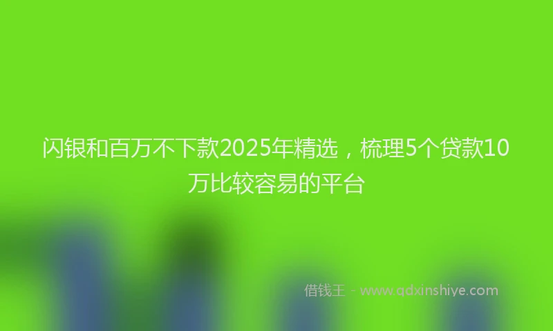 闪银和百万不下款2025年精选，梳理5个贷款10万比较容易的平台