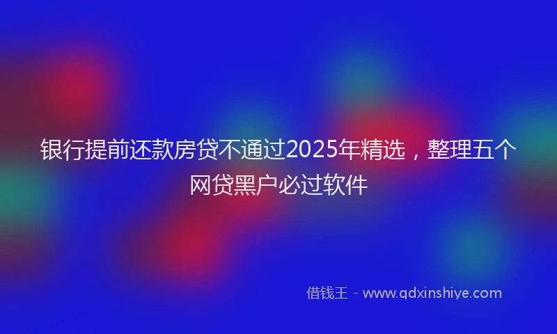银行提前还款房贷不通过2025年精选，整理五个网贷黑户必过软件