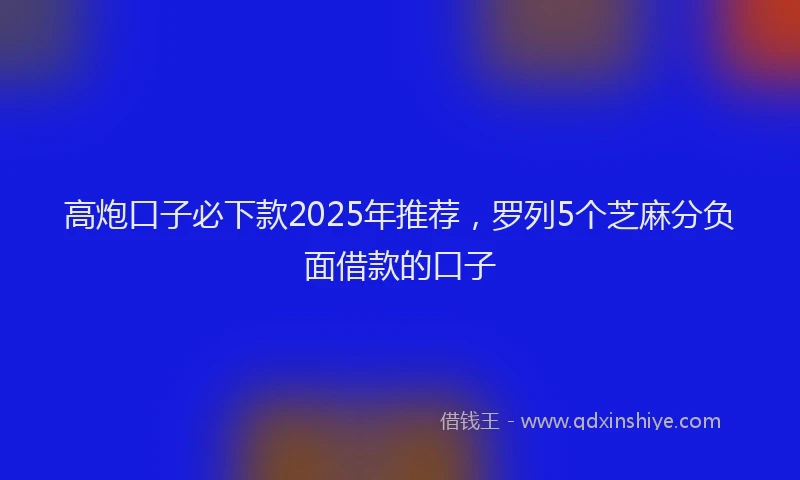 高炮口子必下款2025年推荐，罗列5个芝麻分负面借款的口子
